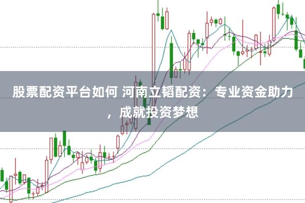股票配资平台如何 河南立韬配资：专业资金助力，成就投资梦想