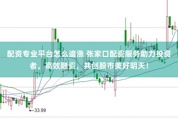 配资专业平台怎么追涨 张家口配资服务助力投资者，高效融资，共创股市美好明天！
