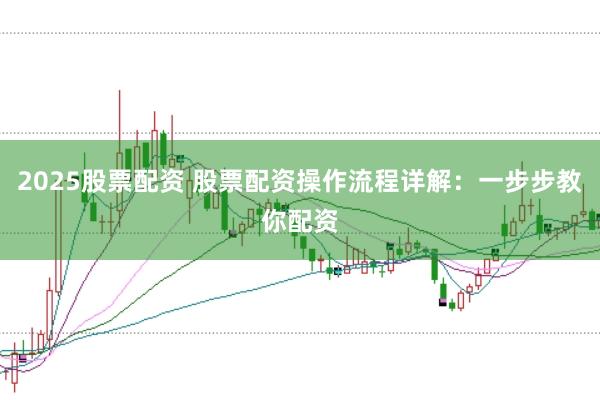 2025股票配资 股票配资操作流程详解：一步步教你配资