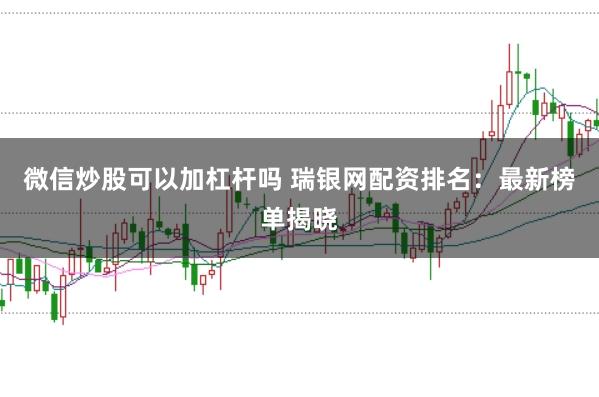 微信炒股可以加杠杆吗 瑞银网配资排名：最新榜单揭晓