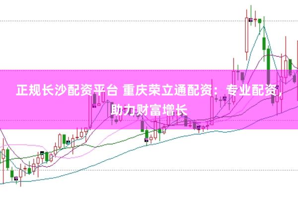 正规长沙配资平台 重庆荣立通配资：专业配资，助力财富增长