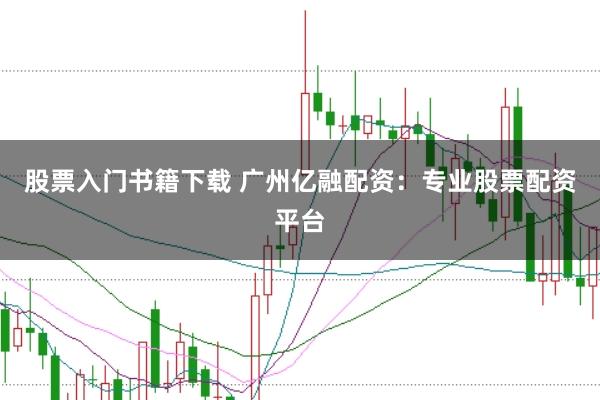 股票入门书籍下载 广州亿融配资：专业股票配资平台