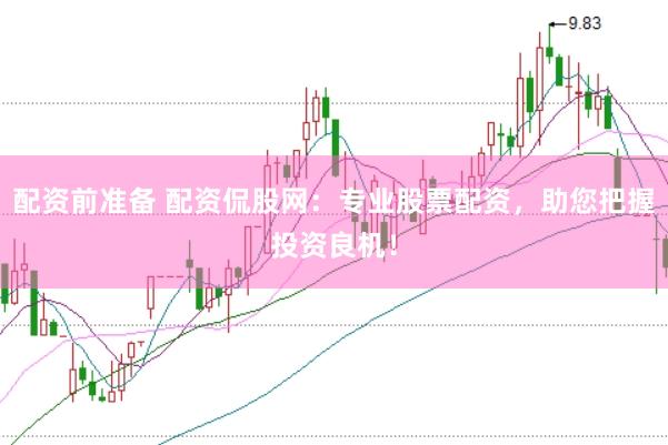 配资前准备 配资侃股网：专业股票配资，助您把握投资良机！