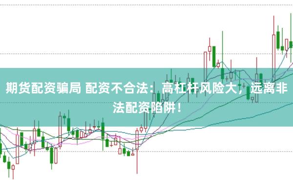 期货配资骗局 配资不合法：高杠杆风险大，远离非法配资陷阱！