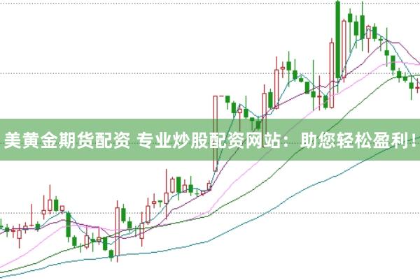 美黄金期货配资 专业炒股配资网站：助您轻松盈利！