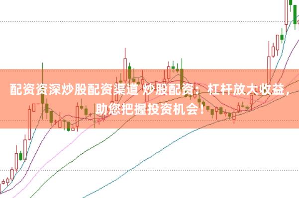 配资资深炒股配资渠道 炒股配资：杠杆放大收益，助您把握投资机会！