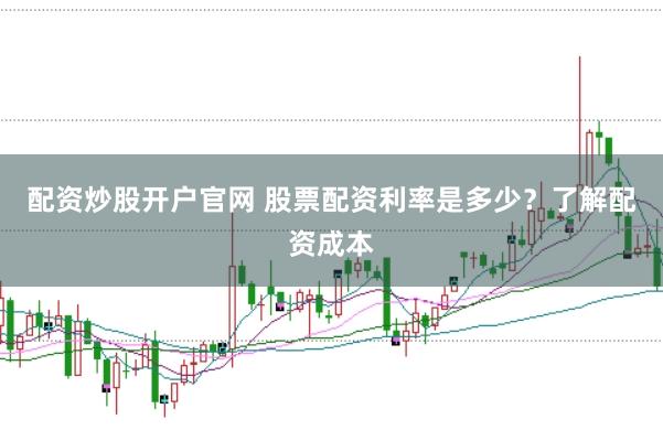配资炒股开户官网 股票配资利率是多少？了解配资成本