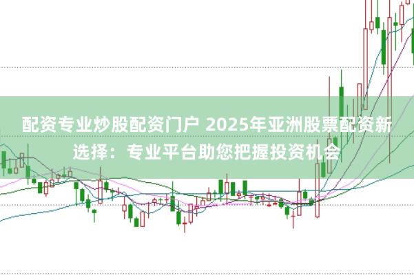 配资专业炒股配资门户 2025年亚洲股票配资新选择：专业平台助您把握投资机会