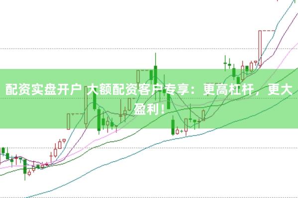 配资实盘开户 大额配资客户专享：更高杠杆，更大盈利！