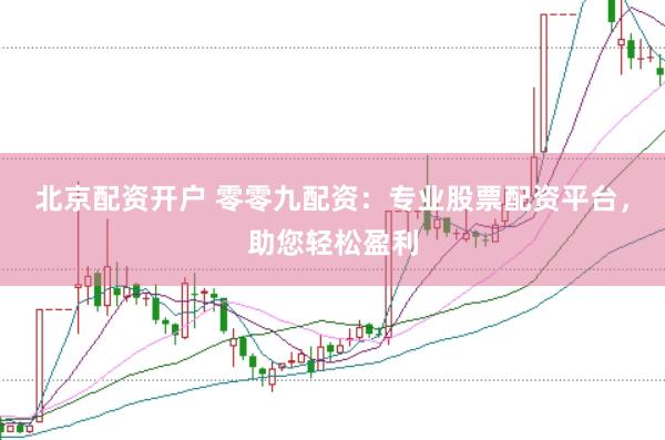 北京配资开户 零零九配资：专业股票配资平台，助您轻松盈利