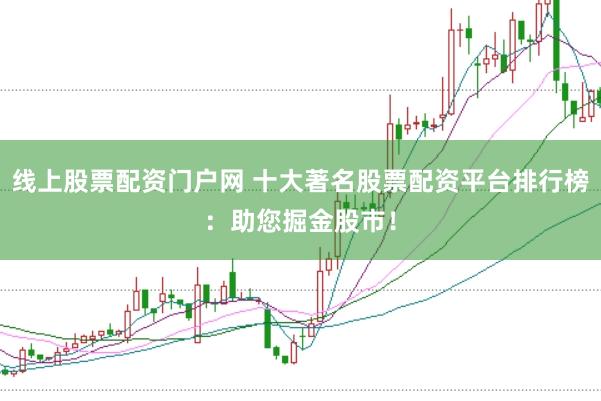 线上股票配资门户网 十大著名股票配资平台排行榜：助您掘金股市！