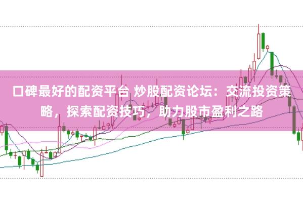 口碑最好的配资平台 炒股配资论坛：交流投资策略，探索配资技巧，助力股市盈利之路