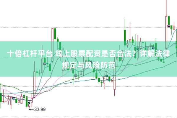 十倍杠杆平台 线上股票配资是否合法？详解法律规定与风险防范