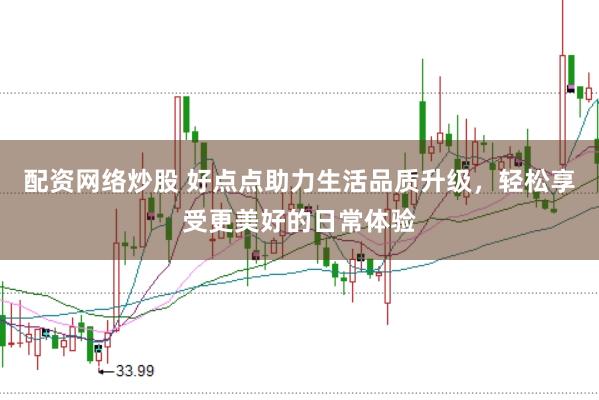 配资网络炒股 好点点助力生活品质升级，轻松享受更美好的日常体验