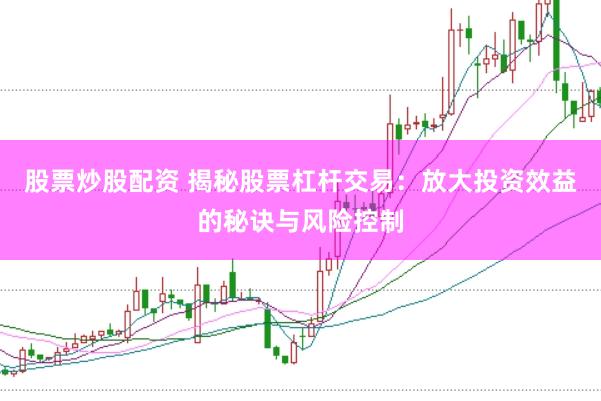 股票炒股配资 揭秘股票杠杆交易：放大投资效益的秘诀与风险控制