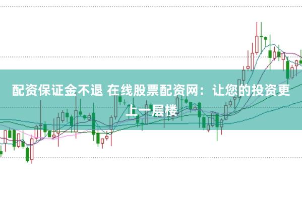 配资保证金不退 在线股票配资网：让您的投资更上一层楼