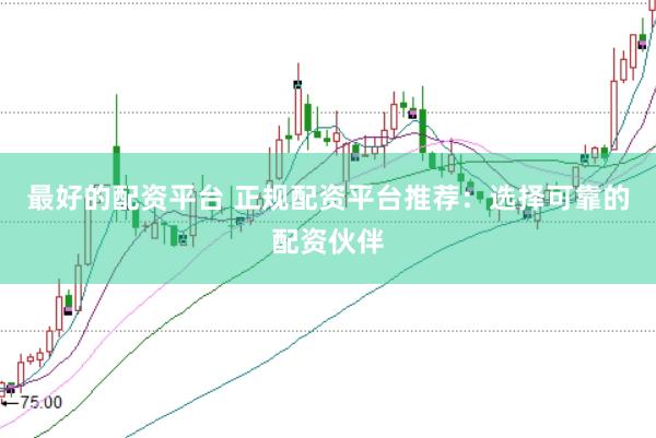 最好的配资平台 正规配资平台推荐：选择可靠的配资伙伴