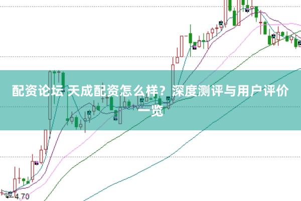 配资论坛 天成配资怎么样？深度测评与用户评价一览