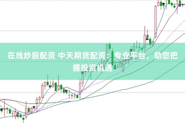 在线炒股配资 中天期货配资：专业平台，助您把握投资机遇