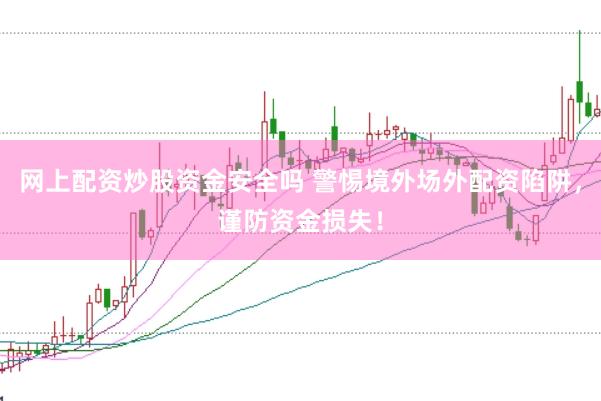 网上配资炒股资金安全吗 警惕境外场外配资陷阱，谨防资金损失！