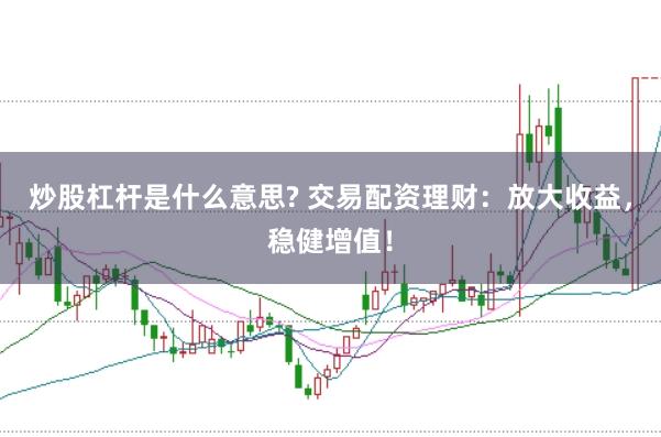 炒股杠杆是什么意思? 交易配资理财：放大收益，稳健增值！