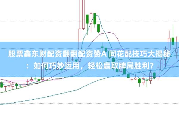 股票鑫东财配资翻翻配资赞A 同花配技巧大揭秘：如何巧妙运用，轻松赢取牌局胜利？
