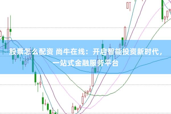 股票怎么配资 尚牛在线：开启智能投资新时代，一站式金融服务平台