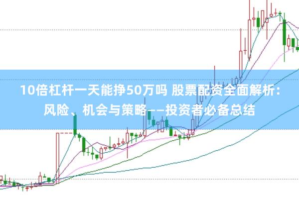 10倍杠杆一天能挣50万吗 股票配资全面解析：风险、机会与策略——投资者必备总结