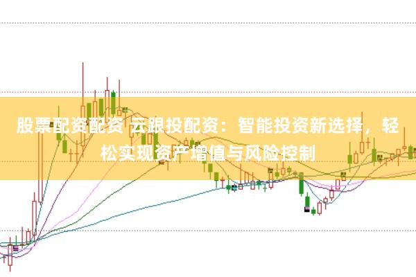 股票配资配资 云跟投配资：智能投资新选择，轻松实现资产增值与风险控制