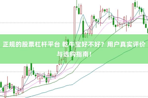 正规的股票杠杆平台 乾牛宝好不好？用户真实评价与选购指南！