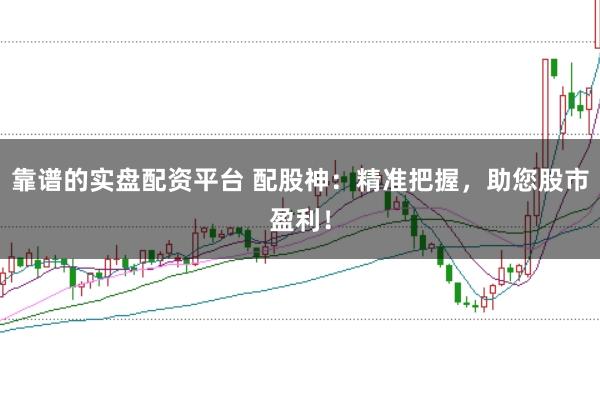 靠谱的实盘配资平台 配股神：精准把握，助您股市盈利！