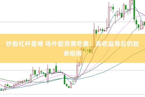 炒股杠杆是啥 场外配资黑吃黑：高收益背后的致命陷阱