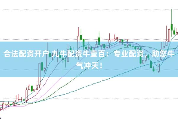 合法配资开户 九牛配资牛壹百：专业配资，助您牛气冲天！