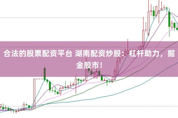 合法的股票配资平台 湖南配资炒股：杠杆助力，掘金股市！