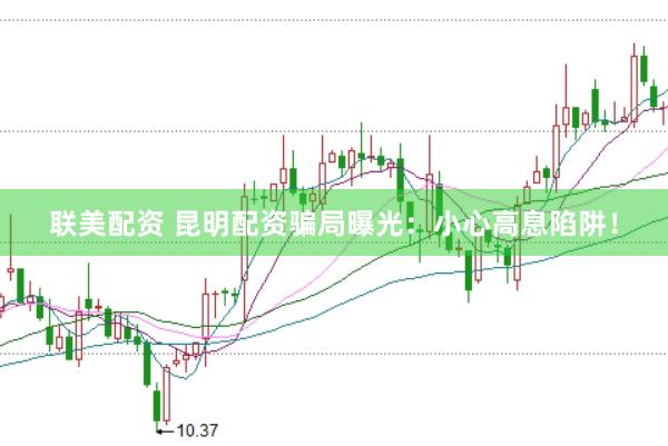 联美配资 昆明配资骗局曝光：小心高息陷阱！