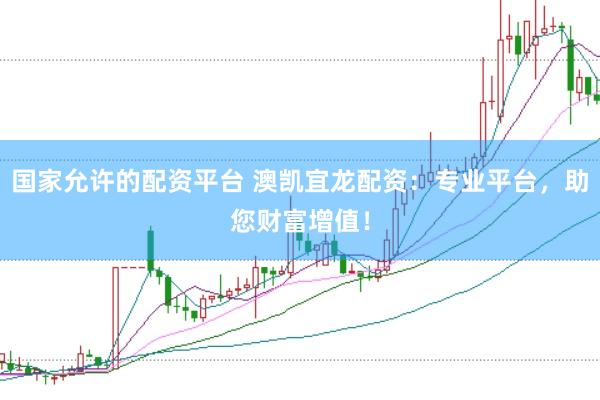 国家允许的配资平台 澳凯宜龙配资：专业平台，助您财富增值！