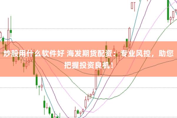 炒股用什么软件好 海发期货配资：专业风控，助您把握投资良机！
