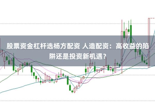 股票资金杠杆选杨方配资 人造配资：高收益的陷阱还是投资新机遇？