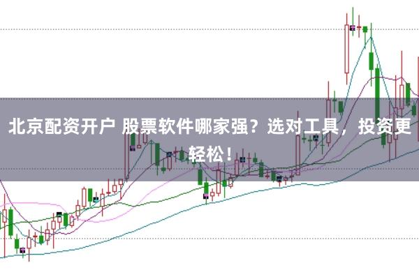 北京配资开户 股票软件哪家强？选对工具，投资更轻松！