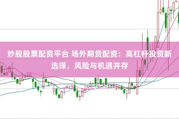 炒股股票配资平台 场外期货配资：高杠杆投资新选择，风险与机遇并存