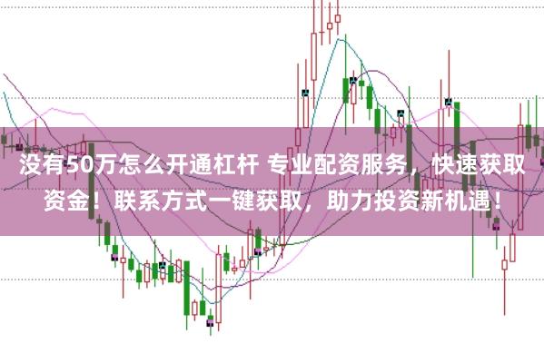 没有50万怎么开通杠杆 专业配资服务，快速获取资金！联系方式一键获取，助力投资新机遇！
