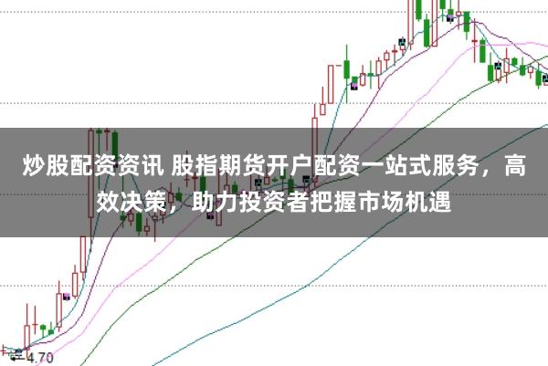 炒股配资资讯 股指期货开户配资一站式服务，高效决策，助力投资者把握市场机遇