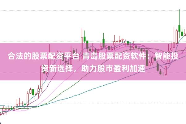 合法的股票配资平台 青岛股票配资软件：智能投资新选择，助力股市盈利加速