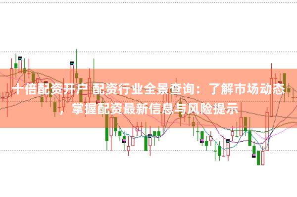 十倍配资开户 配资行业全景查询：了解市场动态，掌握配资最新信息与风险提示