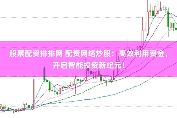 股票配资排排网 配资网络炒股：高效利用资金，开启智能投资新纪元！