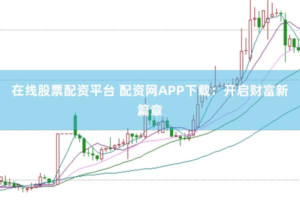 在线股票配资平台 配资网APP下载：开启财富新篇章