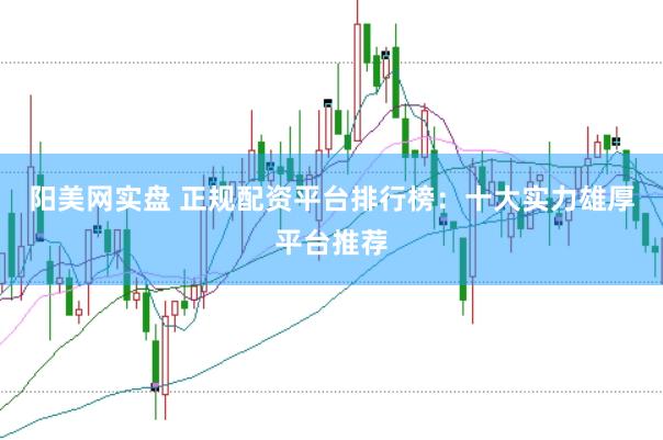阳美网实盘 正规配资平台排行榜：十大实力雄厚平台推荐