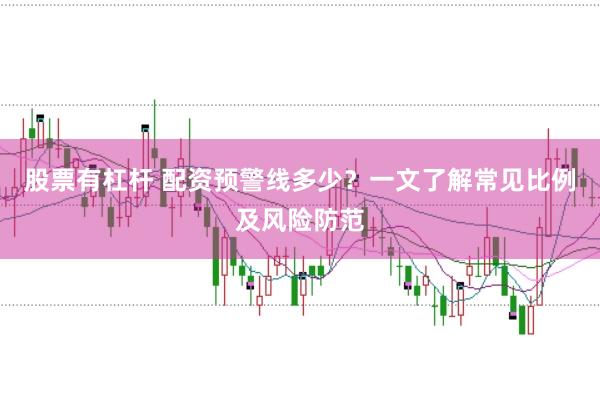 股票有杠杆 配资预警线多少？一文了解常见比例及风险防范