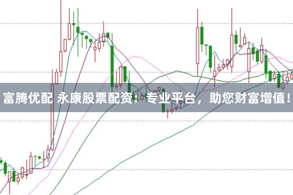 富腾优配 永康股票配资：专业平台，助您财富增值！