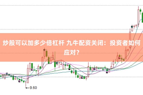 炒股可以加多少倍杠杆 九牛配资关闭：投资者如何应对？